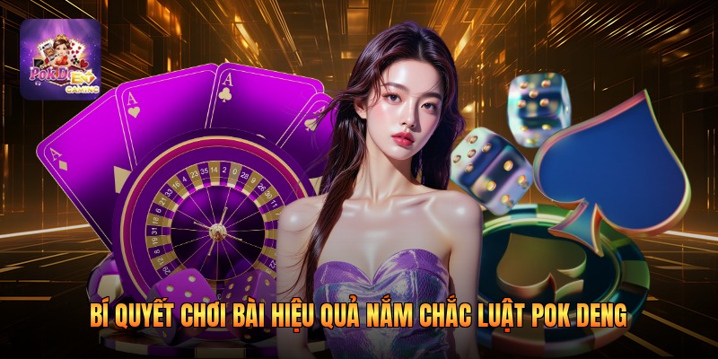 Bí quyết chơi bài hiệu quả nắm chắc luật Pok Deng 
