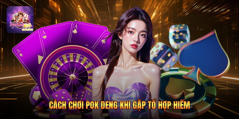 Cách chơi pok deng khi gặp tổ hợp hiếm