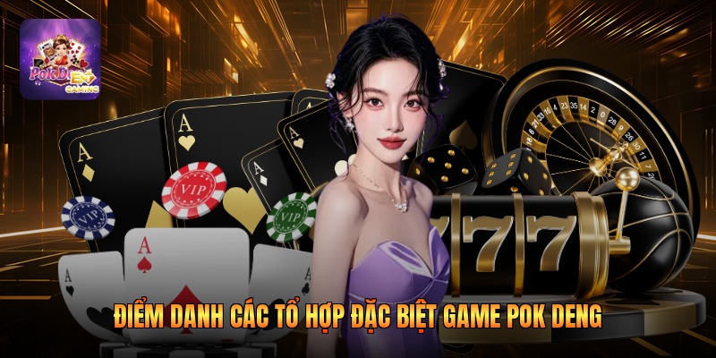 Điểm danh các tổ hợp đặc biệt game pok deng