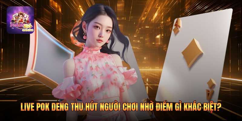 Live Pok Deng thu hút người chơi nhờ điểm gì khác biệt?