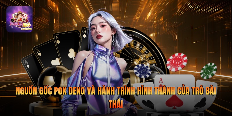 Nguồn gốc Pok Deng và hành trình hình thành của trò bài Thái