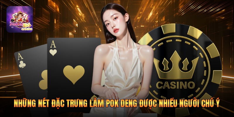 Những nét đặc trưng làm Pok Deng được nhiều người chú ý