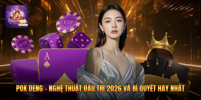 Pok Deng - Nghệ Thuật Đấu Trí 2026 Và Bí Quyết Hay Nhất