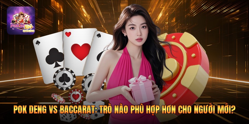 Pok Deng vs Baccarat: trò nào phù hợp hơn cho người mới?