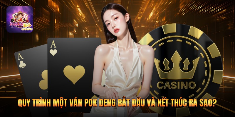 Quy trình một ván pok deng bắt đầu và kết thúc ra sao?