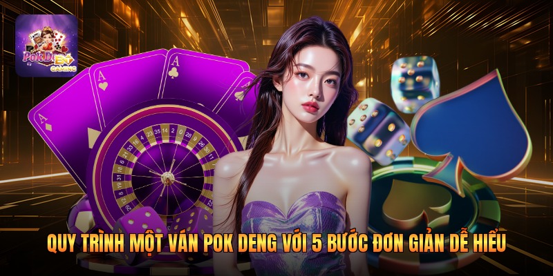 Quy Trình Một Ván Pok Deng Với 5 Bước Đơn Giản Dễ Hiểu